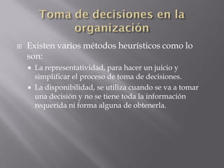    Existen varios métodos heurísticos como lo
    son:
       La representatividad, para hacer un juicio y
        simplificar el proceso de toma de decisiones.
       La disponibilidad, se utiliza cuando se va a tomar
        una decisión y no se tiene toda la información
        requerida ni forma alguna de obtenerla.
 