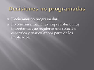    Decisiones no programadas:
   Involucran situaciones, imprevistas o muy
    importantes que requieren una solución
    específica y particular por parte de los
    implicados.
 