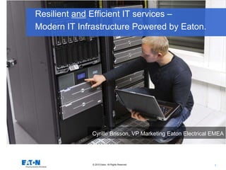 © 2015 Eaton. All Rights Reserved.. 1
Resilient and Efficient IT services –
Modern IT Infrastructure Powered by Eaton.
Cyrille Brisson, VP Marketing Eaton Electrical EMEA
 