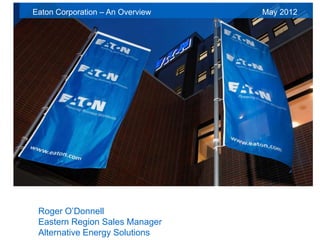 Eaton Corporation – An Overview   May 2012




 Roger O’Donnell
 Eastern Region Sales Manager
 Alternative Energy Solutions
 