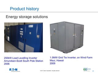 Product history
 Energy storage solutions




250kW Load Levelling Inverter                       1.5MW Grid Tie Inverter, on Wind Farm
Amundsen-Scott South Pole Station                   Maui, Hawaii
2006                                                2009

                              © 2011 Eaton Corporation. All rights reserved.   20
                                                                                        20
 
