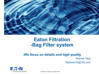 This is a photographic template – your
photograph should fit precisely within this rectangle.
© 2008 Eaton Corporation. All rights reserved.
Eaton Filtration
-Bag Filter system
-We focus on details and high quality
Yolanda Tang
Mydream18@163.com
 