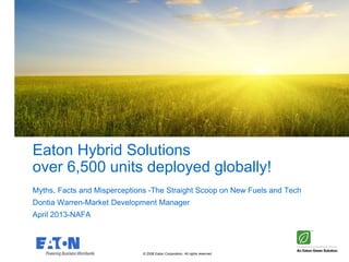 © 2008 Eaton Corporation. All rights reserved.
Eaton Hybrid Solutions
over 6,500 units deployed globally!
Myths, Facts and Misperceptions -The Straight Scoop on New Fuels and Tech
Dontia Warren-Market Development Manager
April 2013-NAFA
 