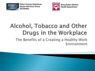 The Benefits of a Creating a Healthy Work
Environment
Eaton County Substance
Abuse Advisory Group
(ECSAAG)
Barry-Eaton District
Health Department
 