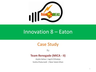 Innovation 8 – Eaton

        Case Study
                  By

  Team Renegade (MICA - II)
      Arpita Sahoo | Jagriti Chhateja
   Sneha Chaturvedi | Noor Salam Khan


                                        1
 