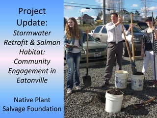 Project 
Update:
Stormwater 
Retrofit & Salmon 
Habitat: 
Community 
Engagement in 
Eatonville
Native Plant 
Salvage Foundation
 