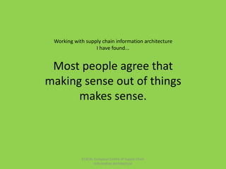 Working with supply chain information architecture
I have found...
Most people agree that
making sense out of things
makes sense.
ECSCIA, European Centre of Supply Chain
Information Architecture
 