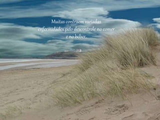 Muitas contraem variadas
enfermidades pelo descontrole no comer
e no beber.
 