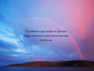 O problema é que muitos se afirmam
frágeis em excesso para vencer suas más
tendências.
 