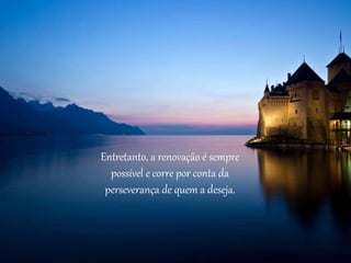Entretanto, a renovação é sempre
possível e corre por conta da
perseverança de quem a deseja.
 