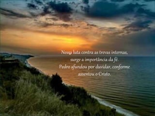Nessa luta contra as trevas internas,
surge a importância da fé.
Pedro afundou por duvidar, conforme
assentou o Cristo.
 