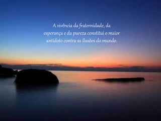 A vivência da fraternidade, da
esperança e da pureza constitui o maior
antídoto contra as ilusões do mundo.
 