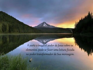 À parte o inegável poder de Jesus sobre os
elementos, pode-se fazer uma leitura focada
no poder transformador de Sua mensagem.
 