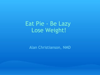 Eat Pie - Be Lazy  Lose Weight! Alan Christianson, NMD 