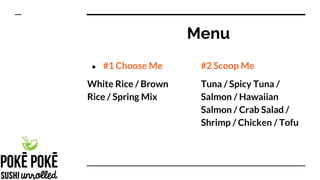 Menu
● #1 Choose Me
White Rice / Brown
Rice / Spring Mix
#2 Scoop Me
Tuna / Spicy Tuna /
Salmon / Hawaiian
Salmon / Crab Salad /
Shrimp / Chicken / Tofu
 