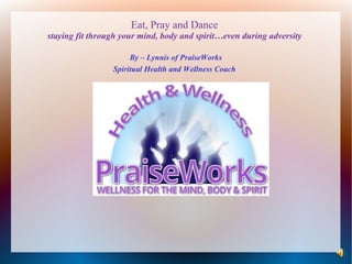 Eat, Pray and Dance
staying fit through your mind, body and spirit…even during adversity
By – Lynnis of PraiseWorks
Spiritual Health and Wellness Coach
 