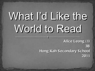 Alice Leong (1) 3B Hong Kah Secondary School 2011 What I’d Like the World to Read 