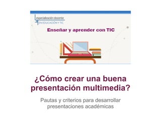 ¿Cómo crear una buena
presentación multimedia?
Pautas y criterios para desarrollar
presentaciones académicas
 