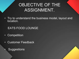 OBJECTIVE OF THE ASSIGNMENT.Try to understand the business model, layout and location.    EATS FOOD LOUNGECompetition Customer Feedback Suggestions 