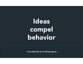 Ideas
 compel
behavior
If we take this as an obvious given...
 