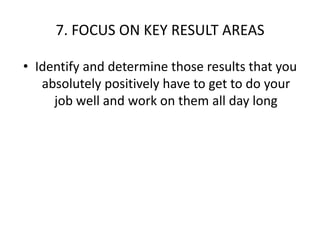 7. FOCUS ON KEY RESULT AREASIdentify and determine those results that you absolutely positively have to get to do your job well and work on them all day long