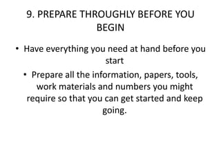 9. PREPARE THROUGHLY BEFORE YOU BEGINHave everything you need at hand before you startPrepare all the information, papers, tools, work materials and numbers you might require so that you can get started and keep going.