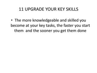11 UPGRADE YOUR KEY SKILLSThe more knowledgeable and skilled you become at your key tasks, the faster you start them  and the sooner you get them done