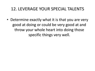 12. LEVERAGE YOUR SPECIAL TALENTSDetermine exactly what it is that you are very good at doing or could be very good at and throw your whole heart into doing those specific things very well.