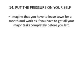 14. PUT THE PRESSURE ON YOUR SELFImagine that you have to leave town for a month and work as if you have to get all your major tasks completely before you left. 