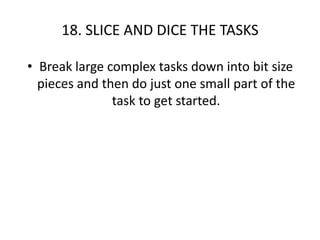 18. SLICE AND DICE THE TASKSBreak large complex tasks down into bit size pieces and then do just one small part of the task to get started. 