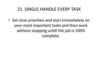 21. SINGLE HANDLE EVERY TASKSet clear priorities and start immediately on your most important tasks and then work without stopping untill the job is 100% complete. 