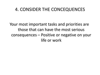 4. CONSIDER THE CONCEQUENCES  Your most important tasks and priorities are those that can have the most serious consequences – Positive or negative on your life or work