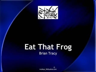 Eat That Frog
    Brian Tracy


                     ©
    mullaya_98@yahoo.com
 