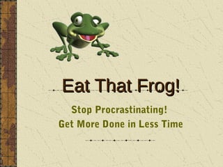 Eat That Frog!
  Stop Procrastinating!
Get More Done in Less Time
 