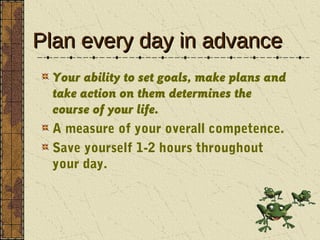 Plan every day in advance
 Your ability to set goals, make plans and
 take action on them determines the
 course of your l...