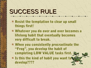 SUCCESS RULE
 Resist the temptation to clear up small
 things first!
 Whatever you do over and over becomes a
 lifelong ha...