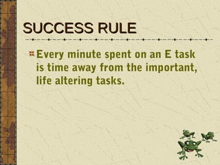 SUCCESS RULE
 Every minute spent on an E task
 is time away from the important,
 life altering tasks.
 