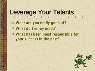 Leverage Your Talents
 What are you really good at?
 What do I enjoy most?
 What has been most responsible for
 your succe...