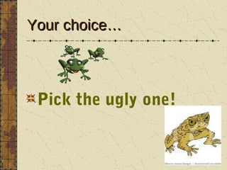 Your choice…



 Pick the ugly one!
 