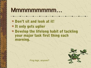 Mmmmmmmmm…
Don’t sit and look at it!
It only gets uglier
Develop the lifelong habit of tackling
your major task first thin...