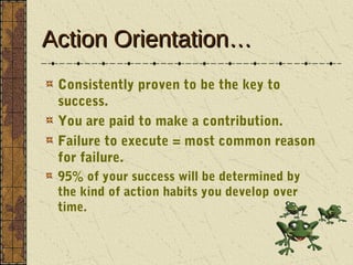 Action Orientation…
 Consistently proven to be the key to
 success.
 You are paid to make a contribution.
 Failure to exec...