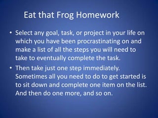 Eat that Frog Homework	<br />Select any goal, task, or project in your life on which you have been procrastinating on and ...