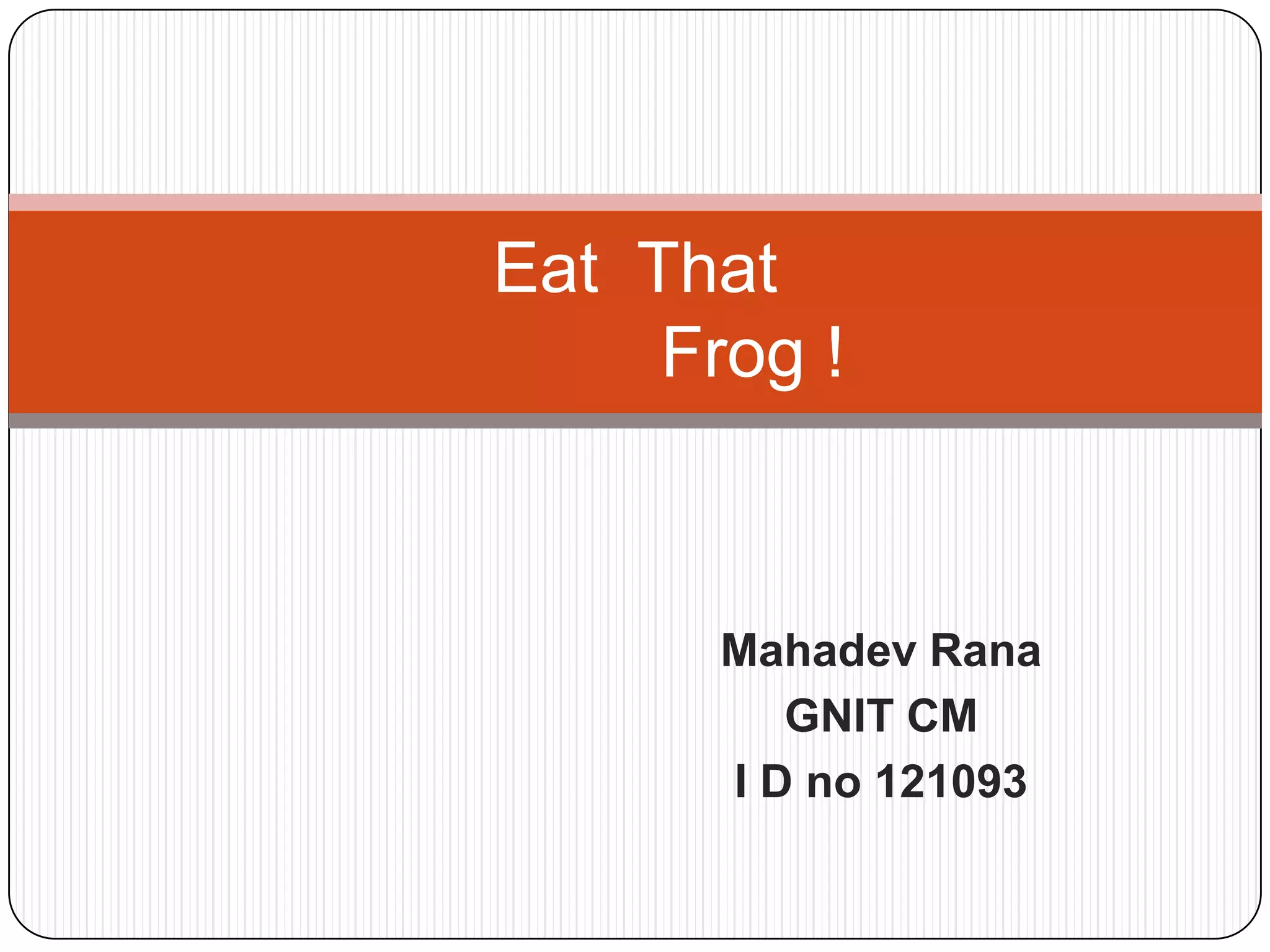 Eat That
Frog !
Mahadev Rana
GNIT CM
I D no 121093