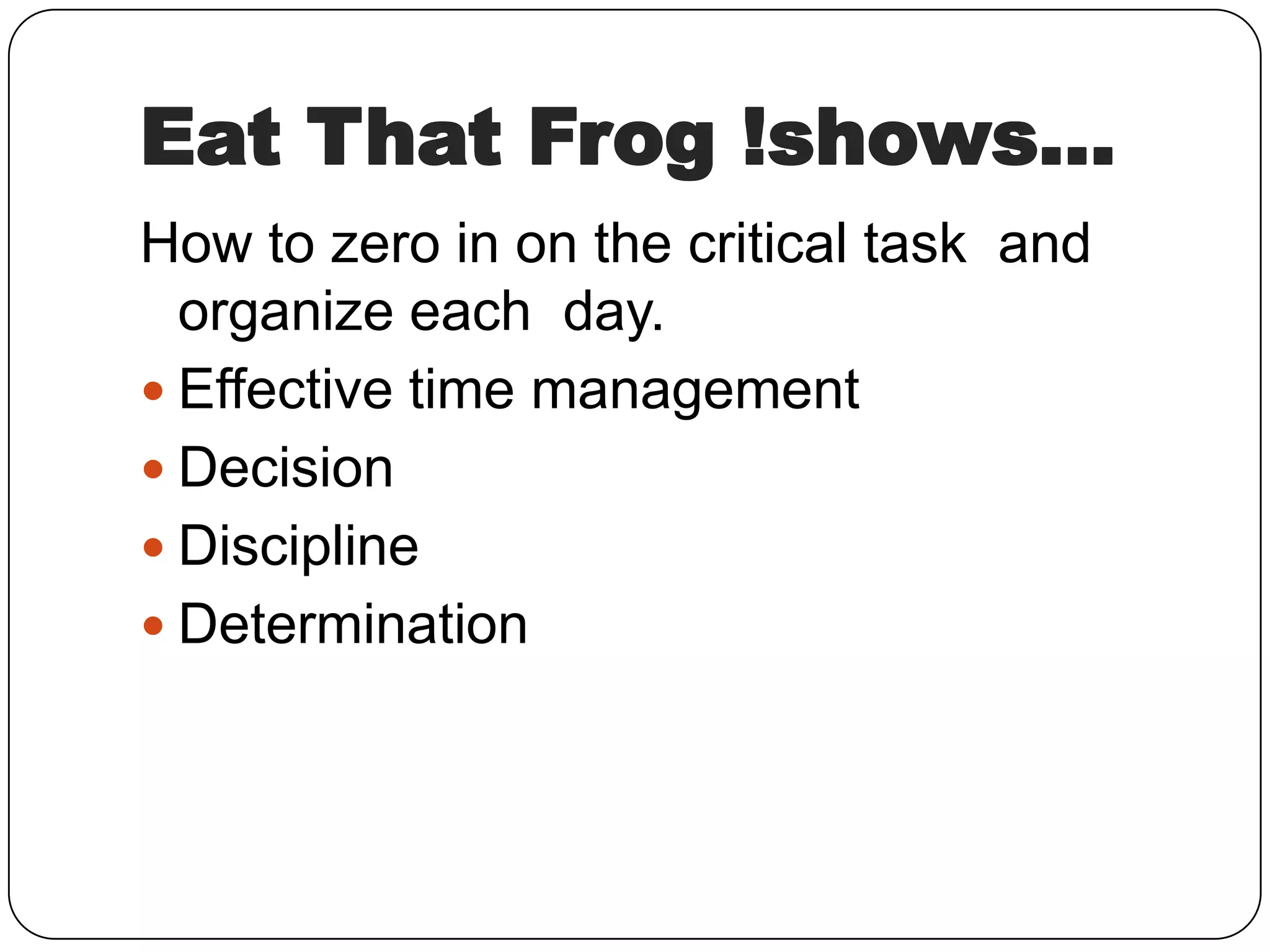 Eat That Frog !shows...
How to zero in on the critical task and
organize each day.
Effective time management
Decision
Discipline
Determination