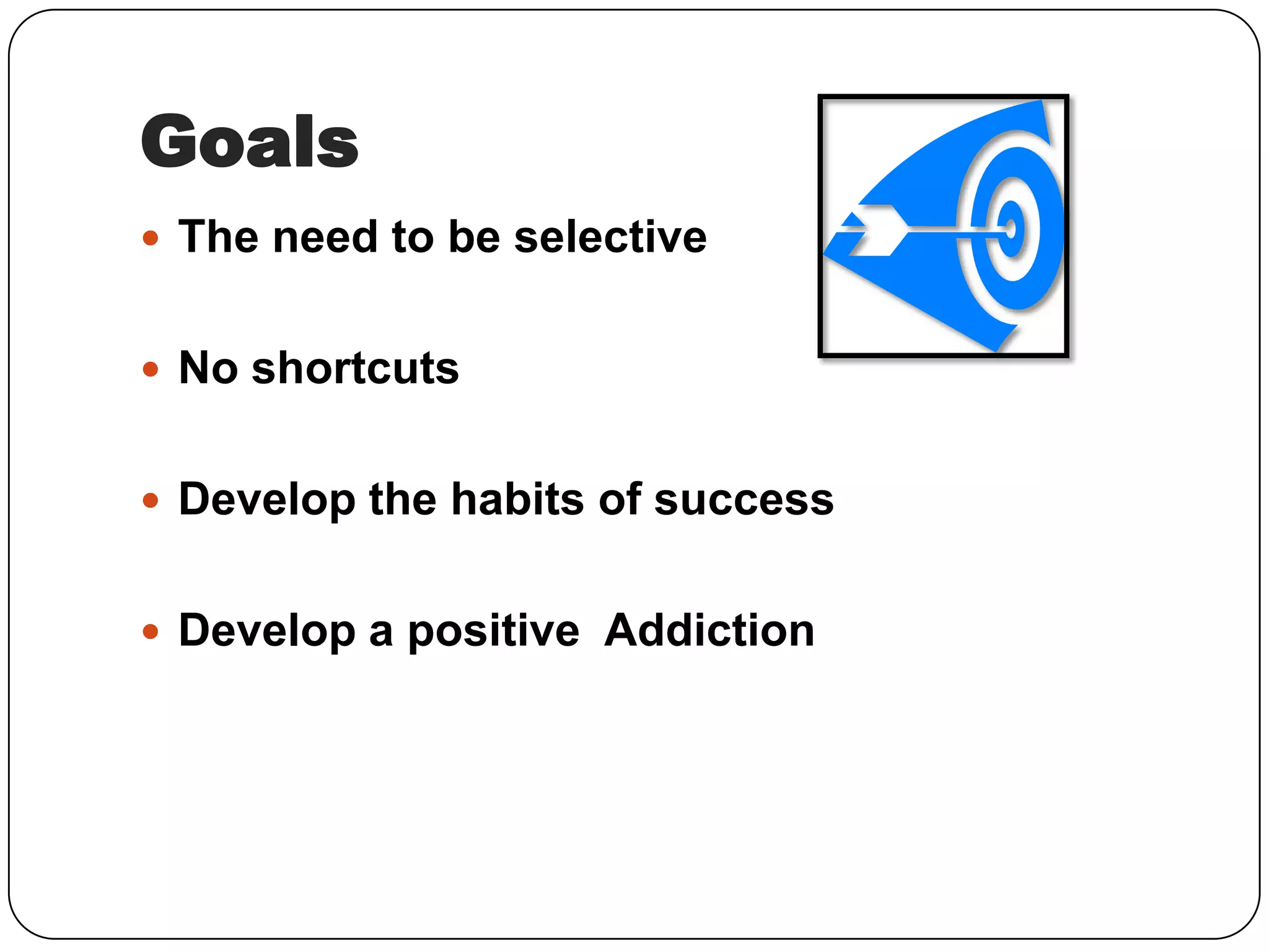 Goals
The need to be selective
No shortcuts
Develop the habits of success
Develop a positive Addiction