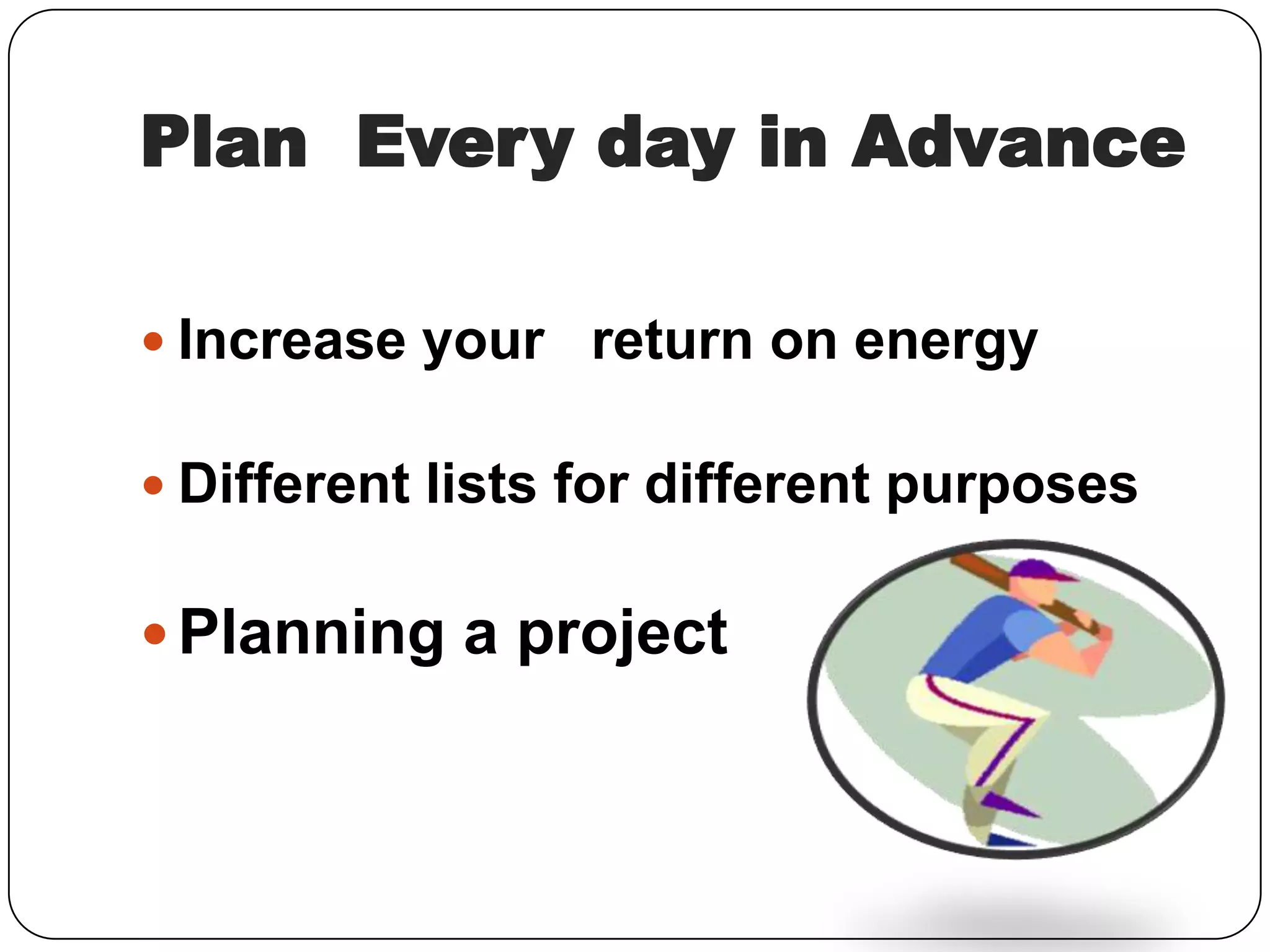 Plan Every day in Advance
Increase your return on energy
Different lists for different purposes
Planning a project