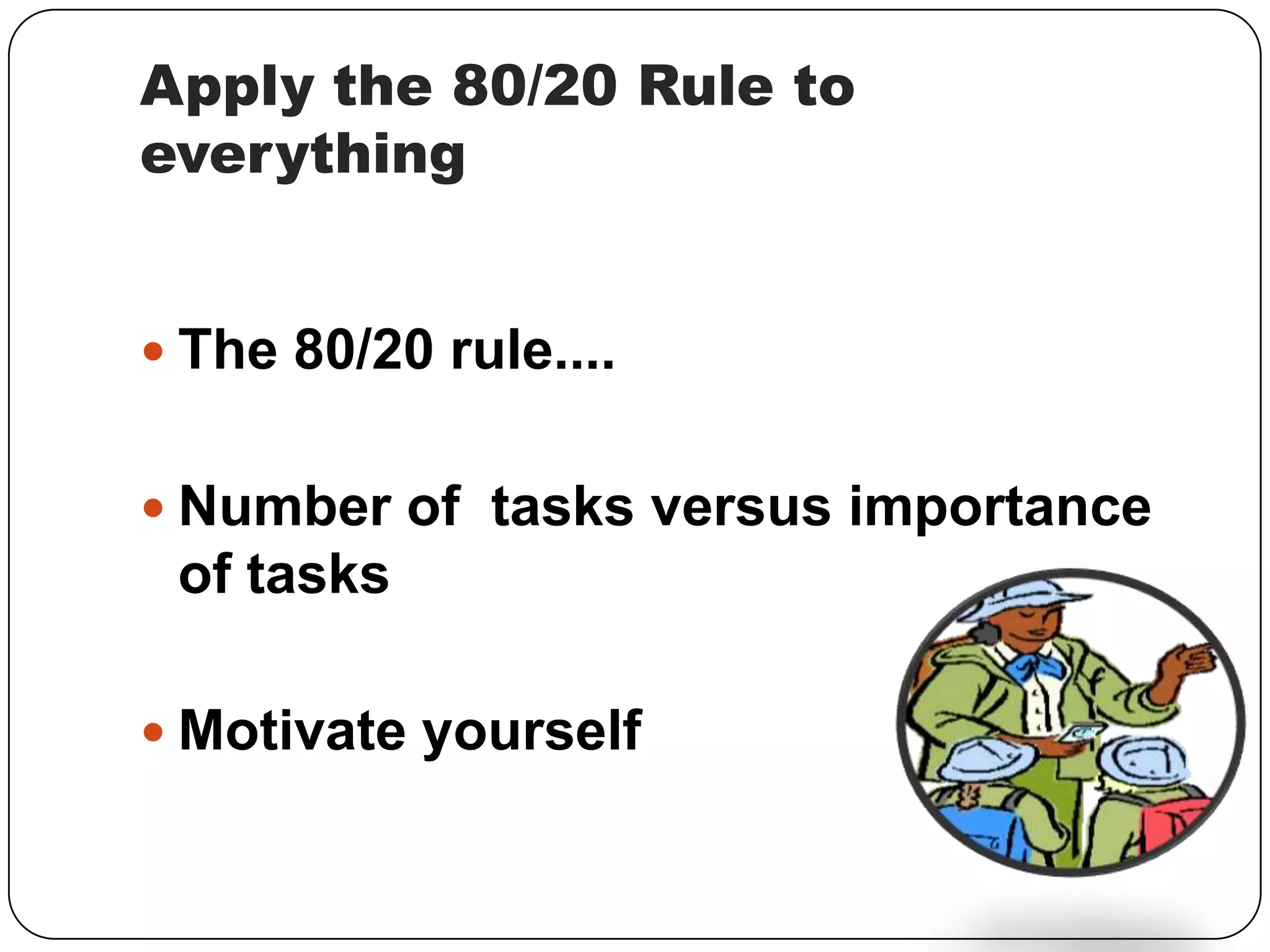 Apply the 80/20 Rule to
everything
The 80/20 rule....
Number of tasks versus importance
of tasks
Motivate yourself