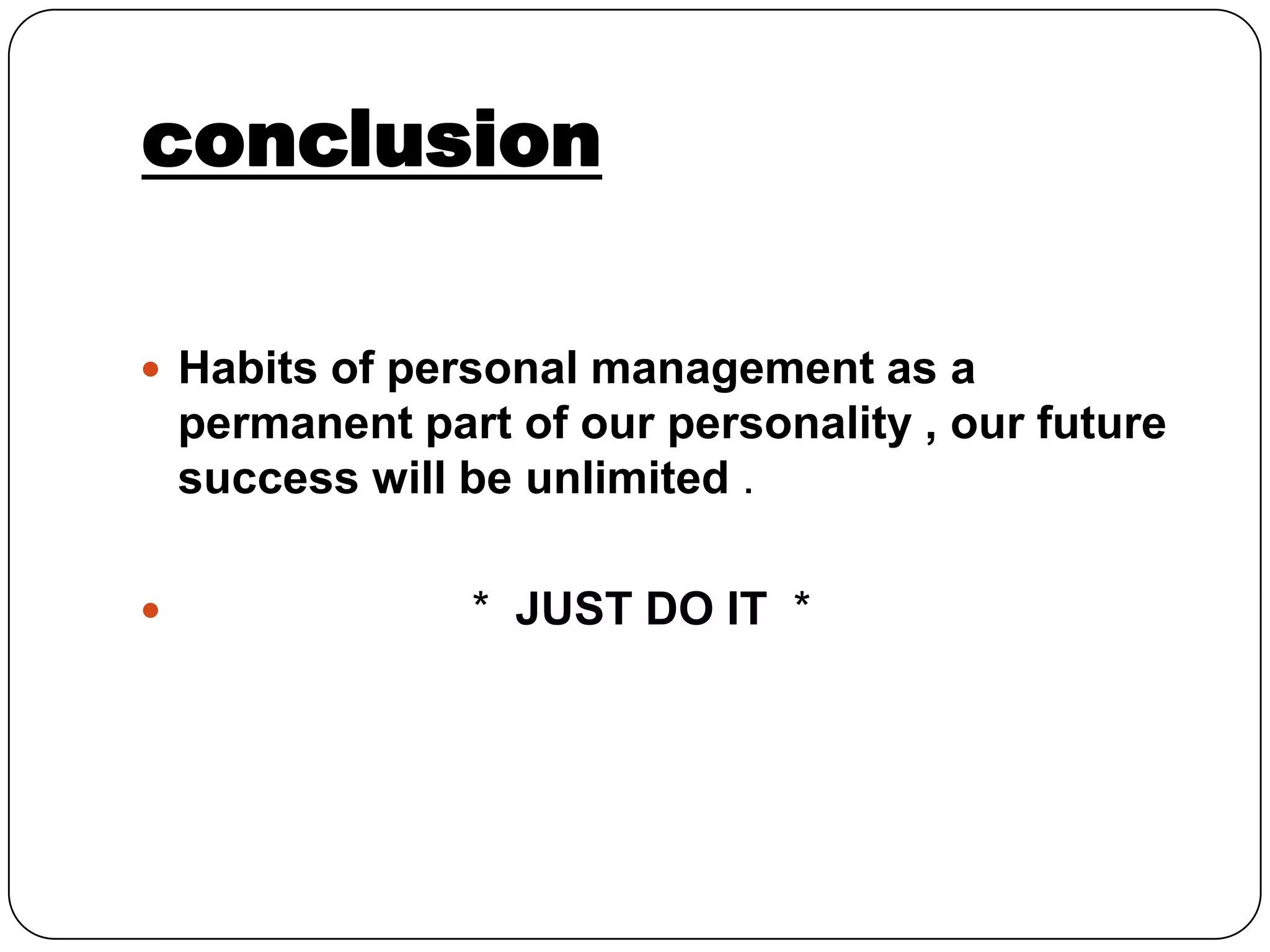 conclusion
Habits of personal management as a
permanent part of our personality , our future
success will be unlimited .
* JUST DO IT *