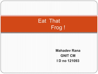 Eat That
Frog !

Mahadev Rana
GNIT CM
I D no 121093

 