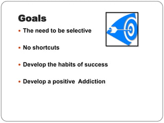 Goals
 The need to be selective
 No shortcuts
 Develop the habits of success
 Develop a positive Addiction

 